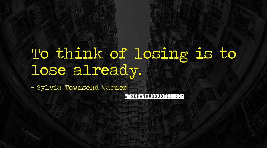 Sylvia Townsend Warner Quotes: To think of losing is to lose already.