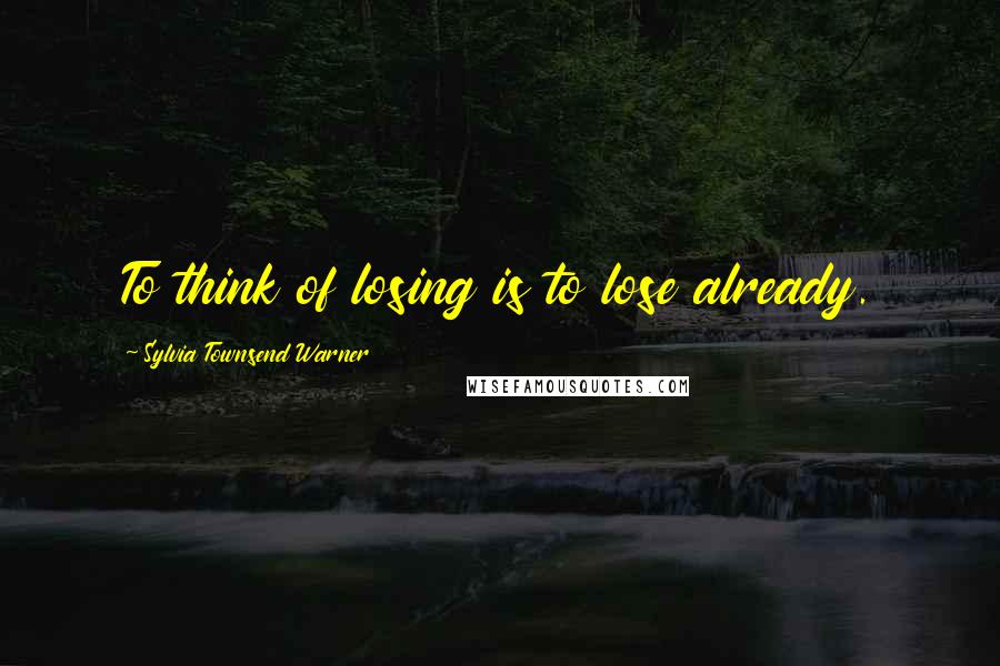 Sylvia Townsend Warner Quotes: To think of losing is to lose already.