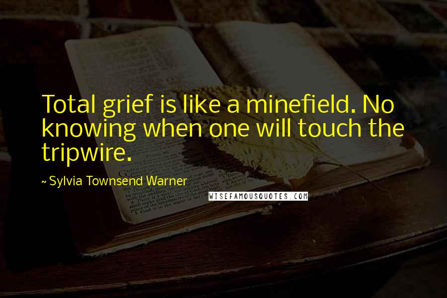 Sylvia Townsend Warner Quotes: Total grief is like a minefield. No knowing when one will touch the tripwire.
