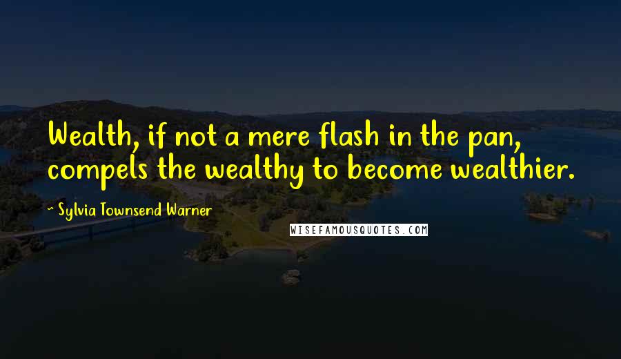 Sylvia Townsend Warner Quotes: Wealth, if not a mere flash in the pan, compels the wealthy to become wealthier.