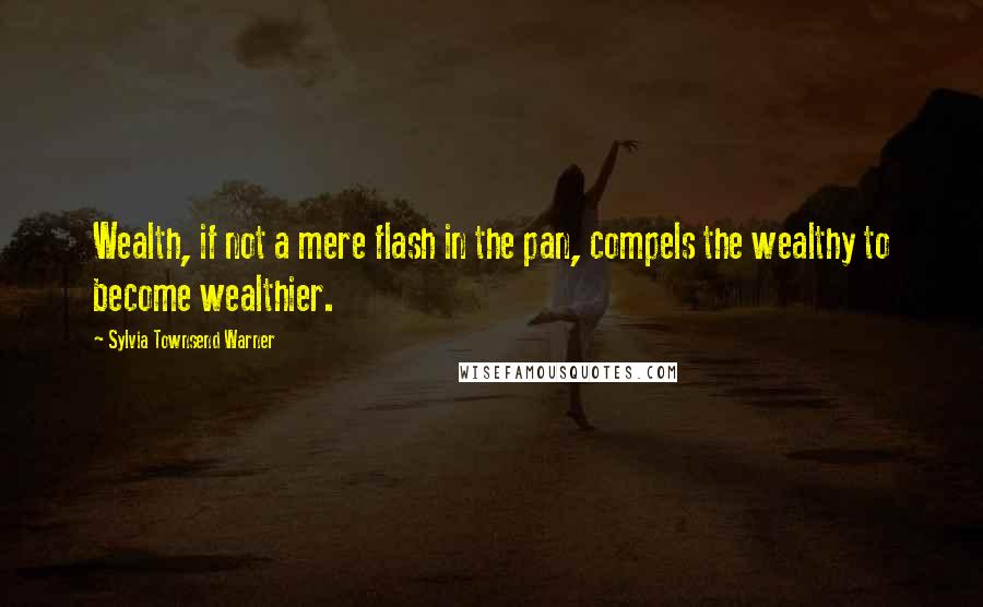 Sylvia Townsend Warner Quotes: Wealth, if not a mere flash in the pan, compels the wealthy to become wealthier.