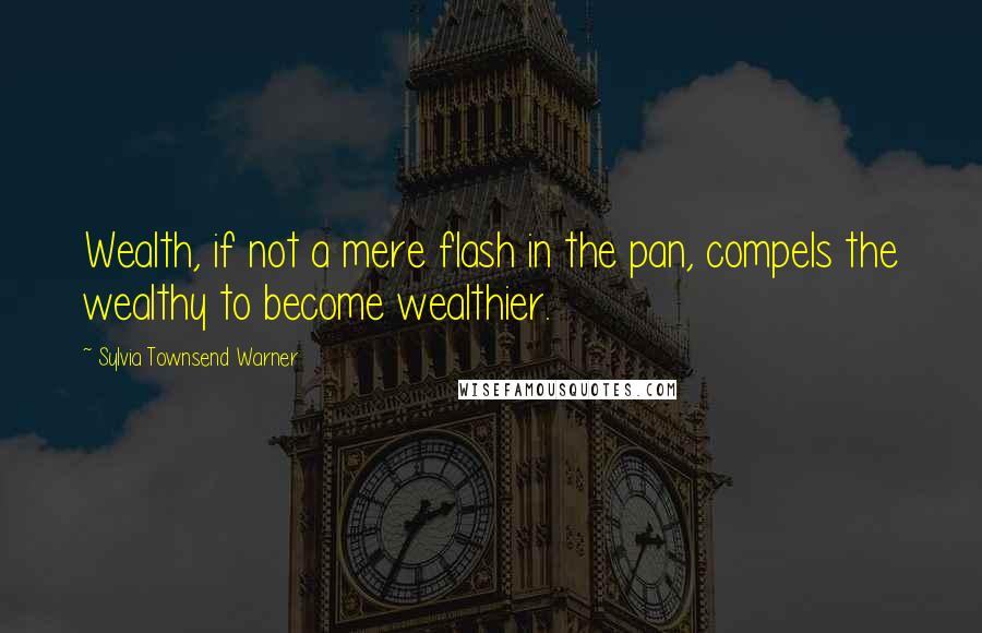 Sylvia Townsend Warner Quotes: Wealth, if not a mere flash in the pan, compels the wealthy to become wealthier.