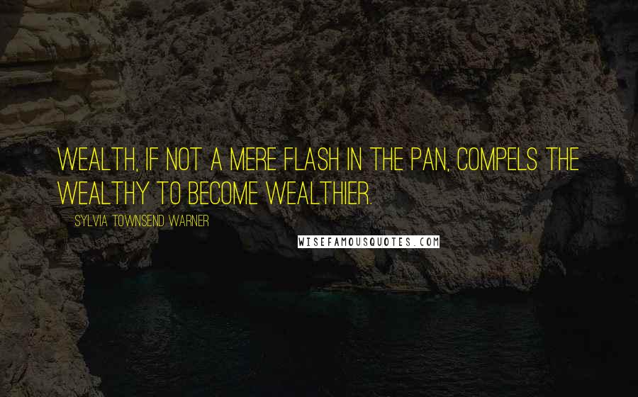 Sylvia Townsend Warner Quotes: Wealth, if not a mere flash in the pan, compels the wealthy to become wealthier.
