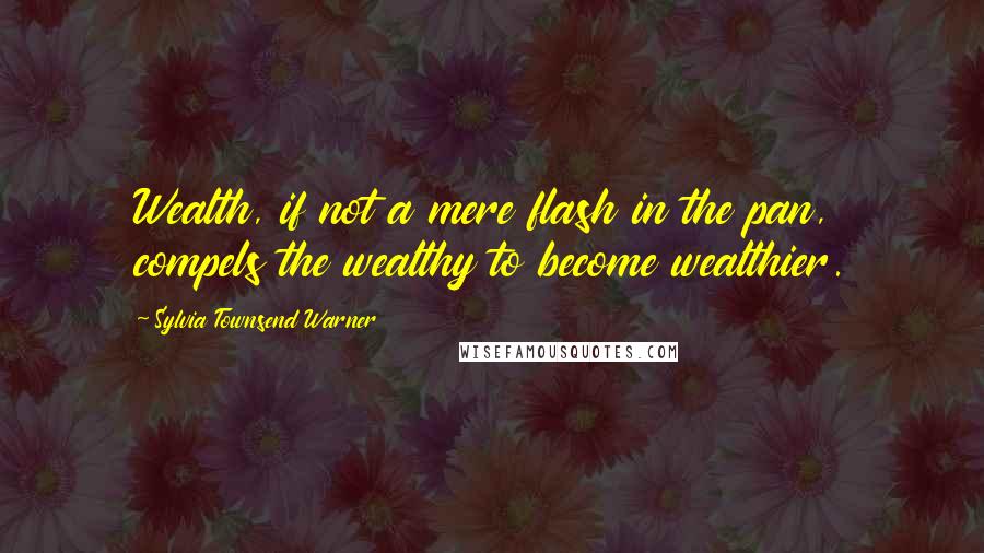 Sylvia Townsend Warner Quotes: Wealth, if not a mere flash in the pan, compels the wealthy to become wealthier.