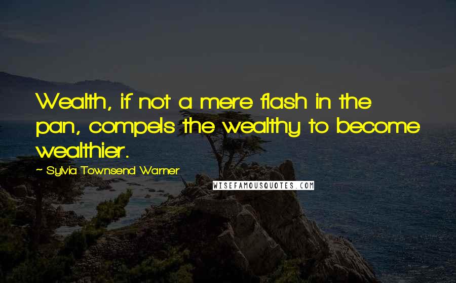 Sylvia Townsend Warner Quotes: Wealth, if not a mere flash in the pan, compels the wealthy to become wealthier.