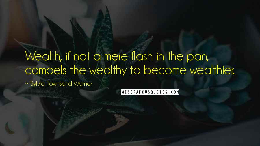 Sylvia Townsend Warner Quotes: Wealth, if not a mere flash in the pan, compels the wealthy to become wealthier.