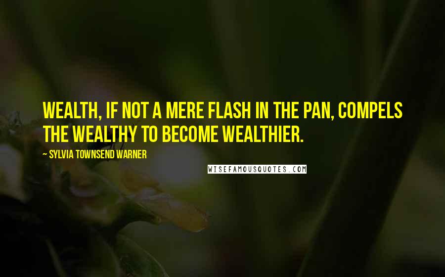 Sylvia Townsend Warner Quotes: Wealth, if not a mere flash in the pan, compels the wealthy to become wealthier.