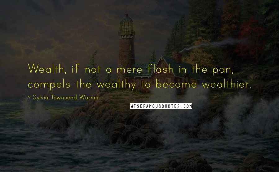Sylvia Townsend Warner Quotes: Wealth, if not a mere flash in the pan, compels the wealthy to become wealthier.