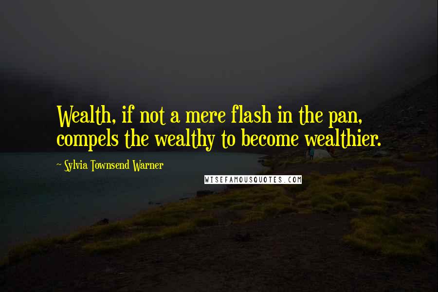 Sylvia Townsend Warner Quotes: Wealth, if not a mere flash in the pan, compels the wealthy to become wealthier.