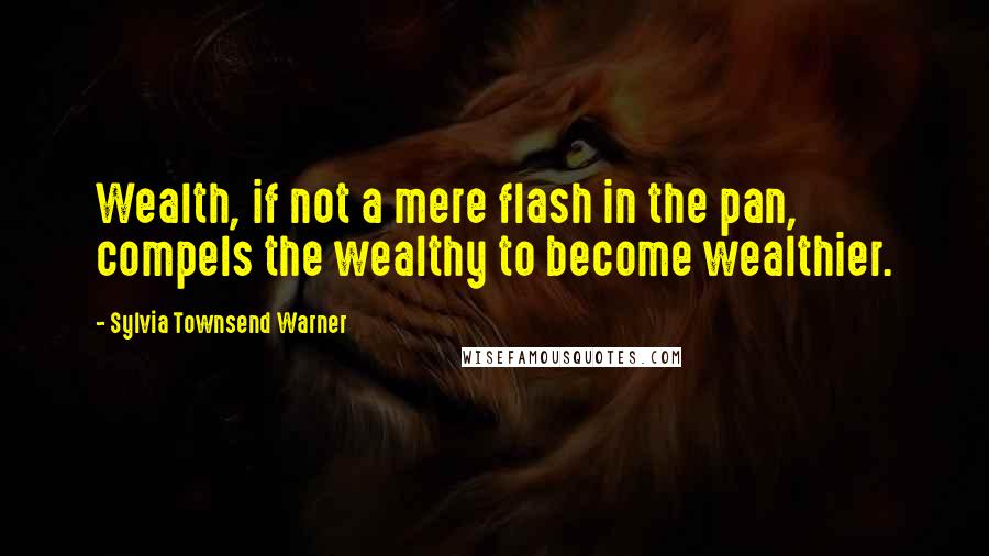 Sylvia Townsend Warner Quotes: Wealth, if not a mere flash in the pan, compels the wealthy to become wealthier.