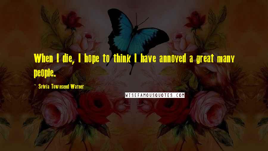 Sylvia Townsend Warner Quotes: When I die, I hope to think I have annoyed a great many people.