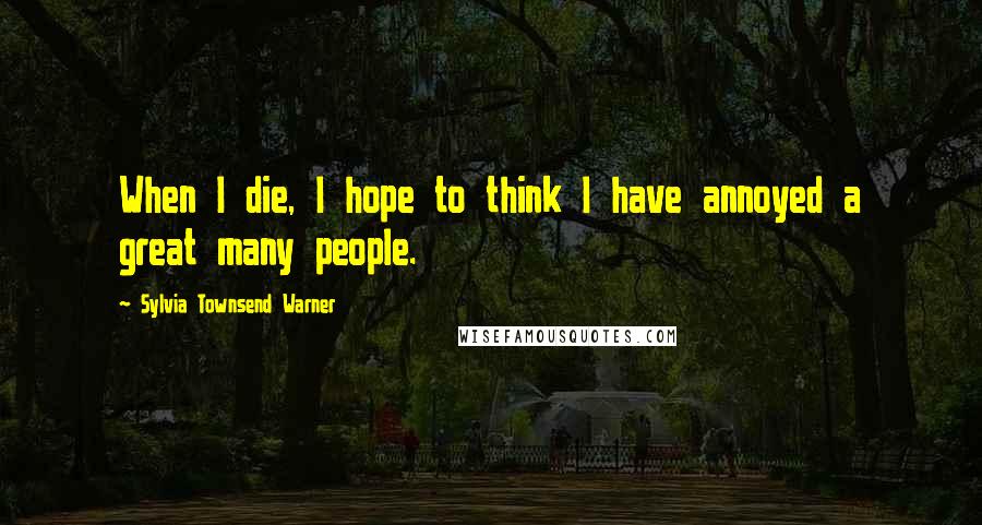 Sylvia Townsend Warner Quotes: When I die, I hope to think I have annoyed a great many people.