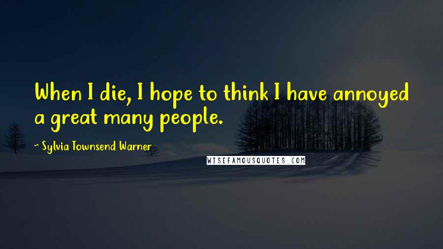Sylvia Townsend Warner Quotes: When I die, I hope to think I have annoyed a great many people.