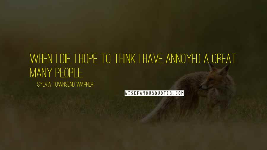 Sylvia Townsend Warner Quotes: When I die, I hope to think I have annoyed a great many people.