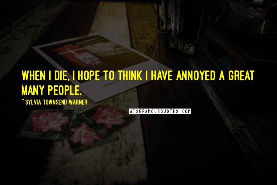 Sylvia Townsend Warner Quotes: When I die, I hope to think I have annoyed a great many people.