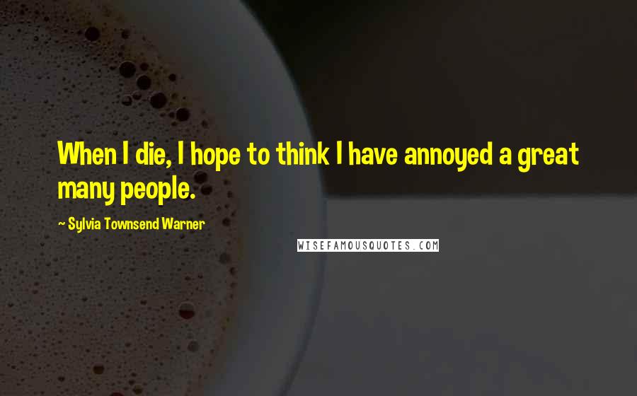 Sylvia Townsend Warner Quotes: When I die, I hope to think I have annoyed a great many people.