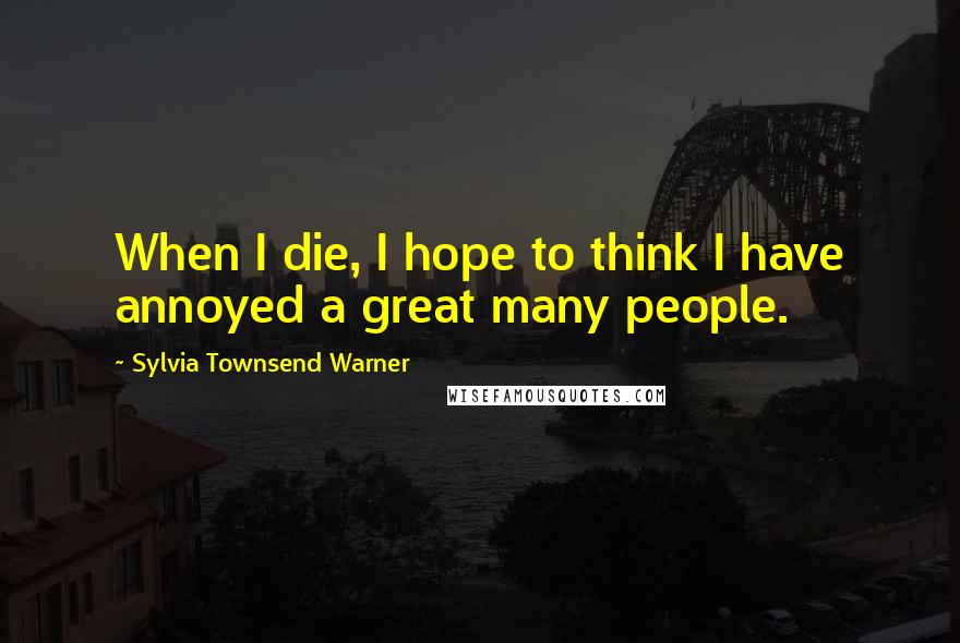 Sylvia Townsend Warner Quotes: When I die, I hope to think I have annoyed a great many people.