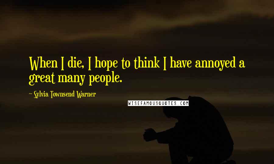 Sylvia Townsend Warner Quotes: When I die, I hope to think I have annoyed a great many people.