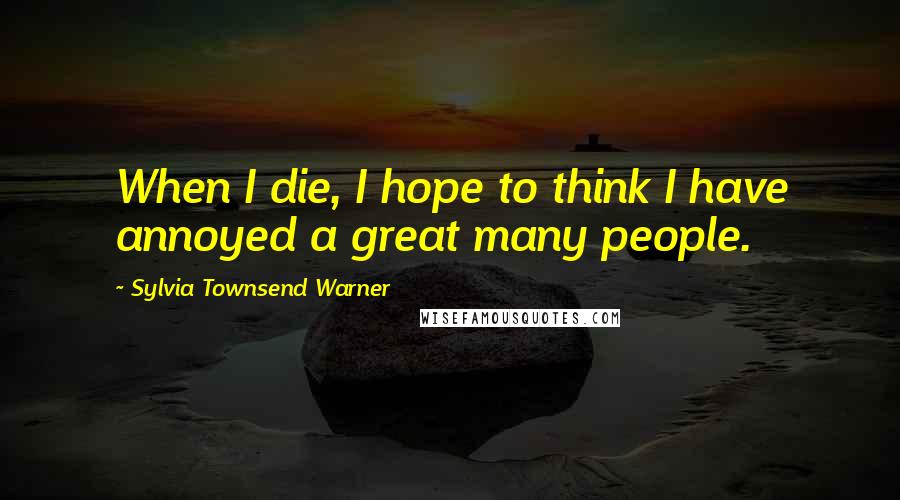 Sylvia Townsend Warner Quotes: When I die, I hope to think I have annoyed a great many people.