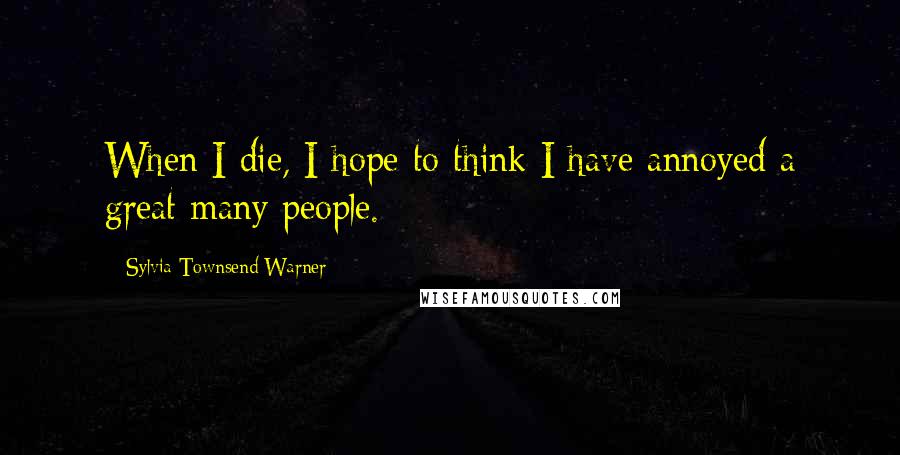 Sylvia Townsend Warner Quotes: When I die, I hope to think I have annoyed a great many people.