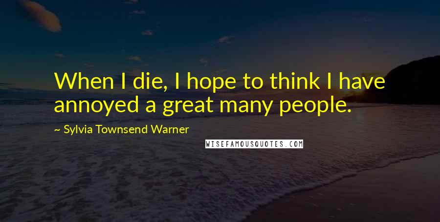 Sylvia Townsend Warner Quotes: When I die, I hope to think I have annoyed a great many people.