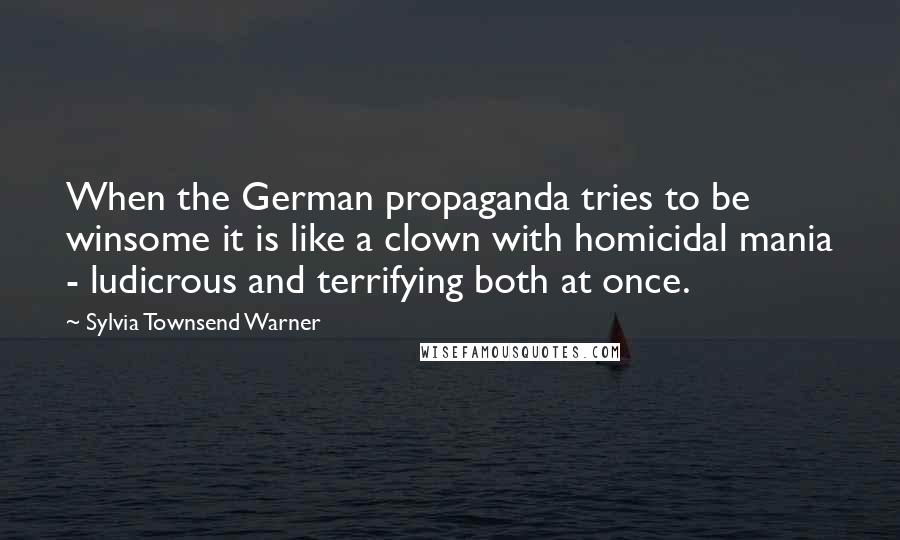 Sylvia Townsend Warner Quotes: When the German propaganda tries to be winsome it is like a clown with homicidal mania - ludicrous and terrifying both at once.