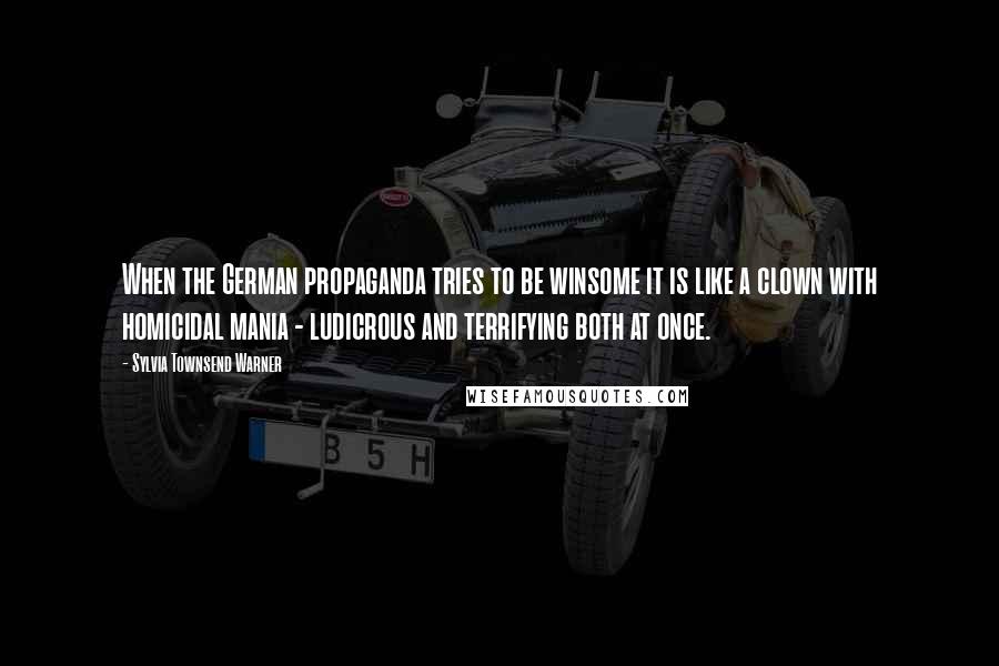 Sylvia Townsend Warner Quotes: When the German propaganda tries to be winsome it is like a clown with homicidal mania - ludicrous and terrifying both at once.
