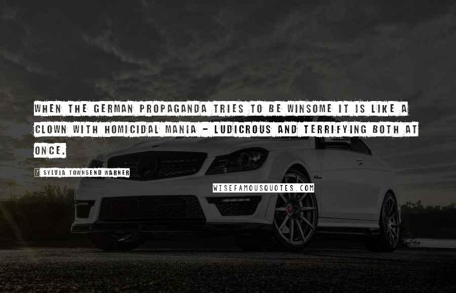 Sylvia Townsend Warner Quotes: When the German propaganda tries to be winsome it is like a clown with homicidal mania - ludicrous and terrifying both at once.
