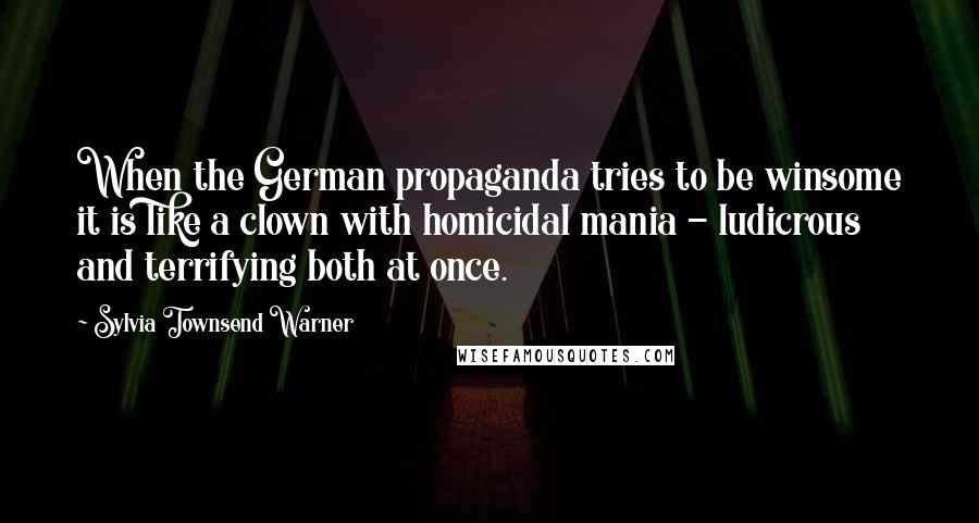 Sylvia Townsend Warner Quotes: When the German propaganda tries to be winsome it is like a clown with homicidal mania - ludicrous and terrifying both at once.