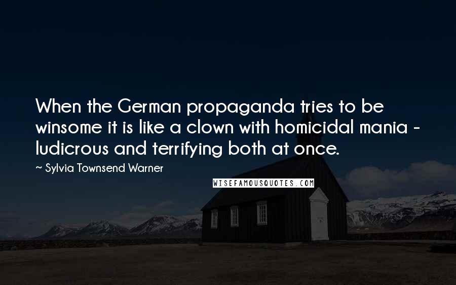 Sylvia Townsend Warner Quotes: When the German propaganda tries to be winsome it is like a clown with homicidal mania - ludicrous and terrifying both at once.