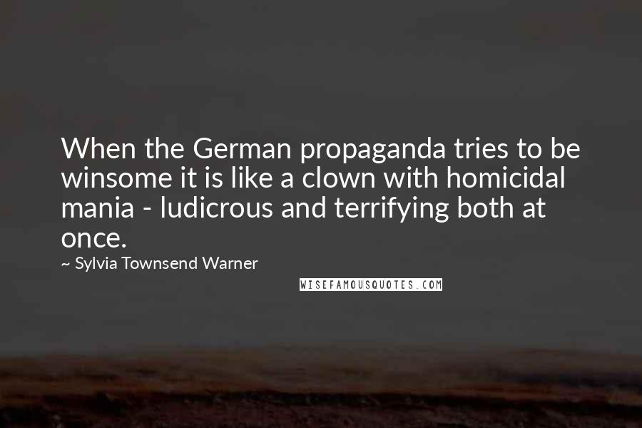 Sylvia Townsend Warner Quotes: When the German propaganda tries to be winsome it is like a clown with homicidal mania - ludicrous and terrifying both at once.