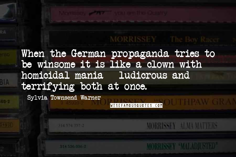 Sylvia Townsend Warner Quotes: When the German propaganda tries to be winsome it is like a clown with homicidal mania - ludicrous and terrifying both at once.