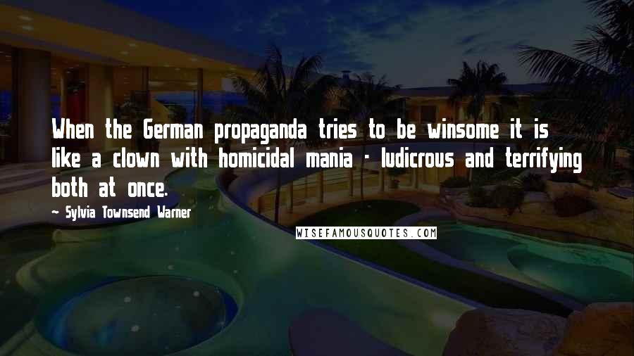 Sylvia Townsend Warner Quotes: When the German propaganda tries to be winsome it is like a clown with homicidal mania - ludicrous and terrifying both at once.