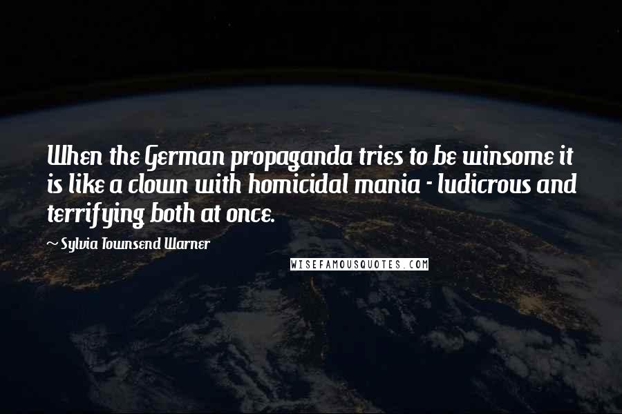 Sylvia Townsend Warner Quotes: When the German propaganda tries to be winsome it is like a clown with homicidal mania - ludicrous and terrifying both at once.