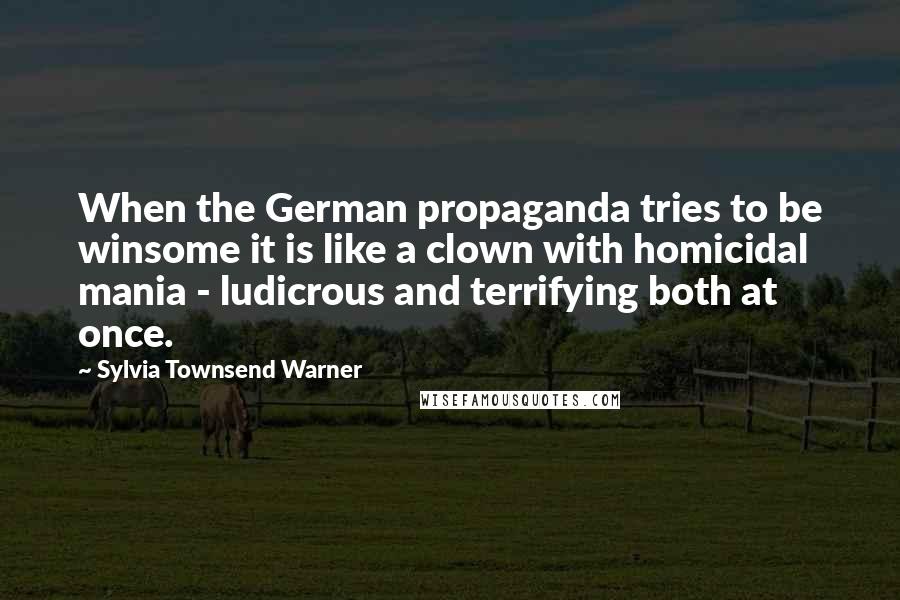 Sylvia Townsend Warner Quotes: When the German propaganda tries to be winsome it is like a clown with homicidal mania - ludicrous and terrifying both at once.