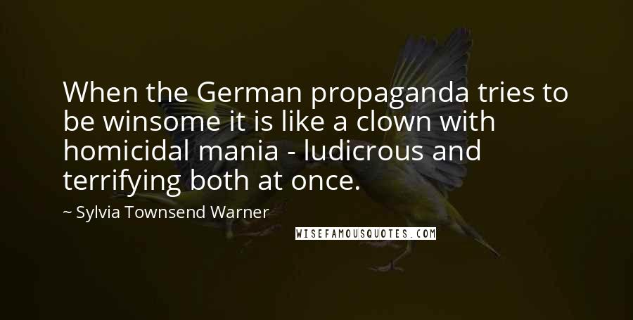 Sylvia Townsend Warner Quotes: When the German propaganda tries to be winsome it is like a clown with homicidal mania - ludicrous and terrifying both at once.