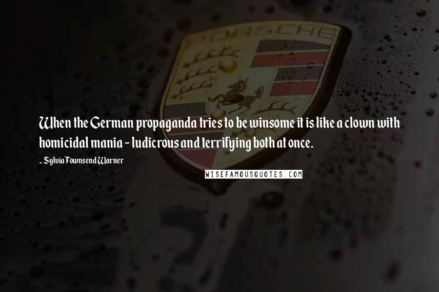 Sylvia Townsend Warner Quotes: When the German propaganda tries to be winsome it is like a clown with homicidal mania - ludicrous and terrifying both at once.