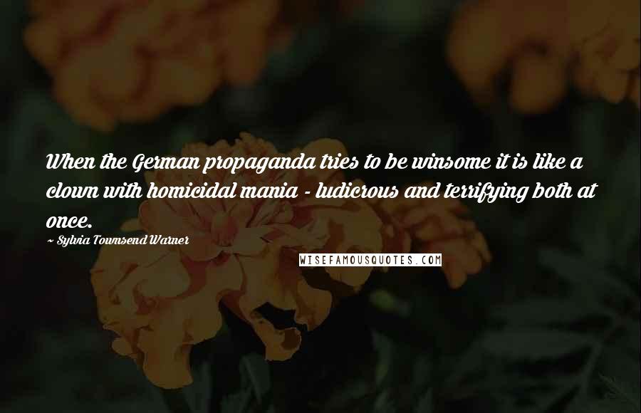 Sylvia Townsend Warner Quotes: When the German propaganda tries to be winsome it is like a clown with homicidal mania - ludicrous and terrifying both at once.