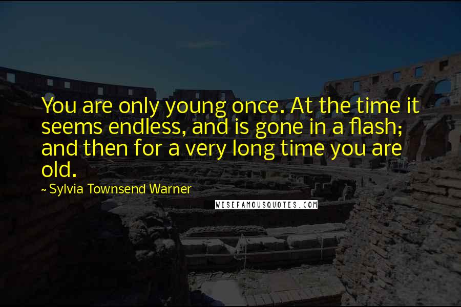 Sylvia Townsend Warner Quotes: You are only young once. At the time it seems endless, and is gone in a flash; and then for a very long time you are old.