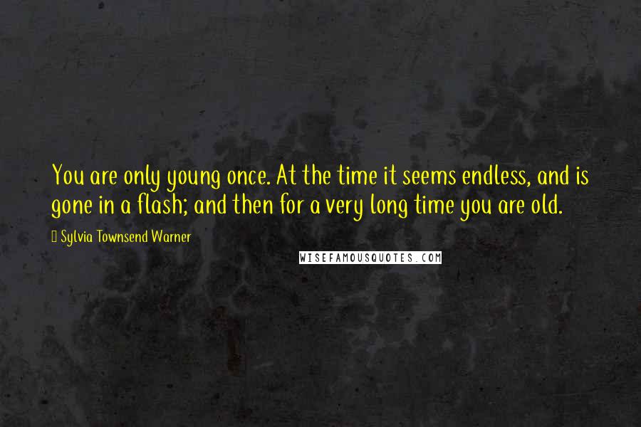 Sylvia Townsend Warner Quotes: You are only young once. At the time it seems endless, and is gone in a flash; and then for a very long time you are old.