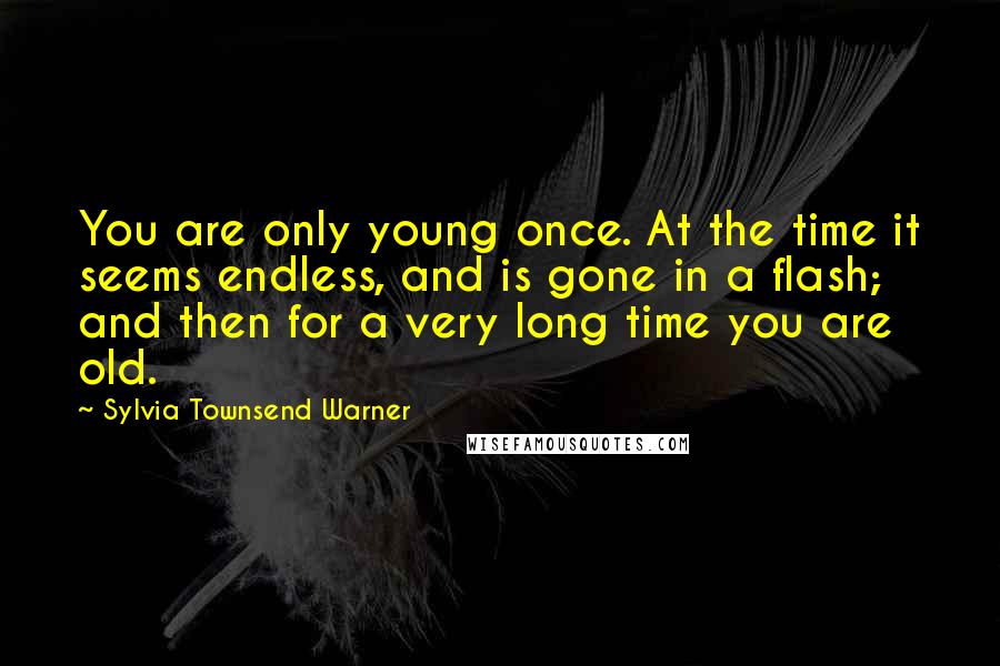 Sylvia Townsend Warner Quotes: You are only young once. At the time it seems endless, and is gone in a flash; and then for a very long time you are old.