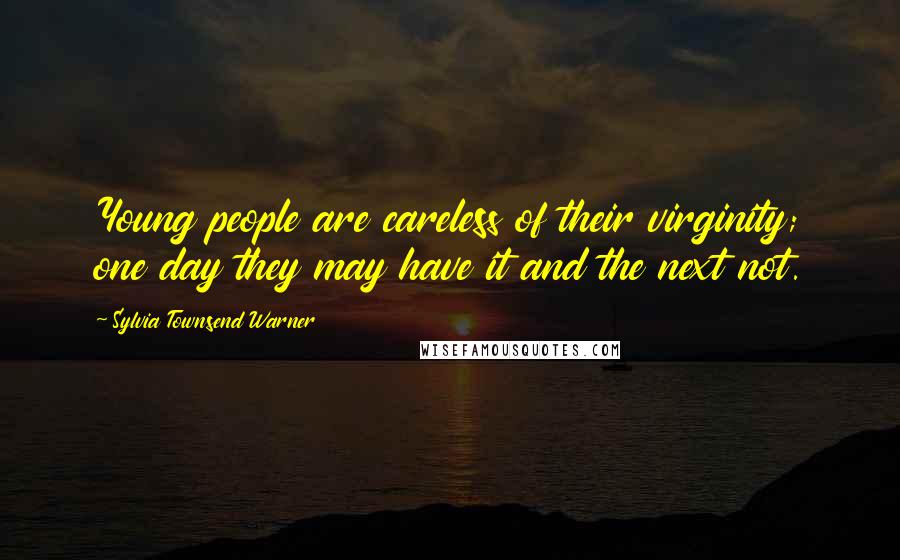 Sylvia Townsend Warner Quotes: Young people are careless of their virginity; one day they may have it and the next not.