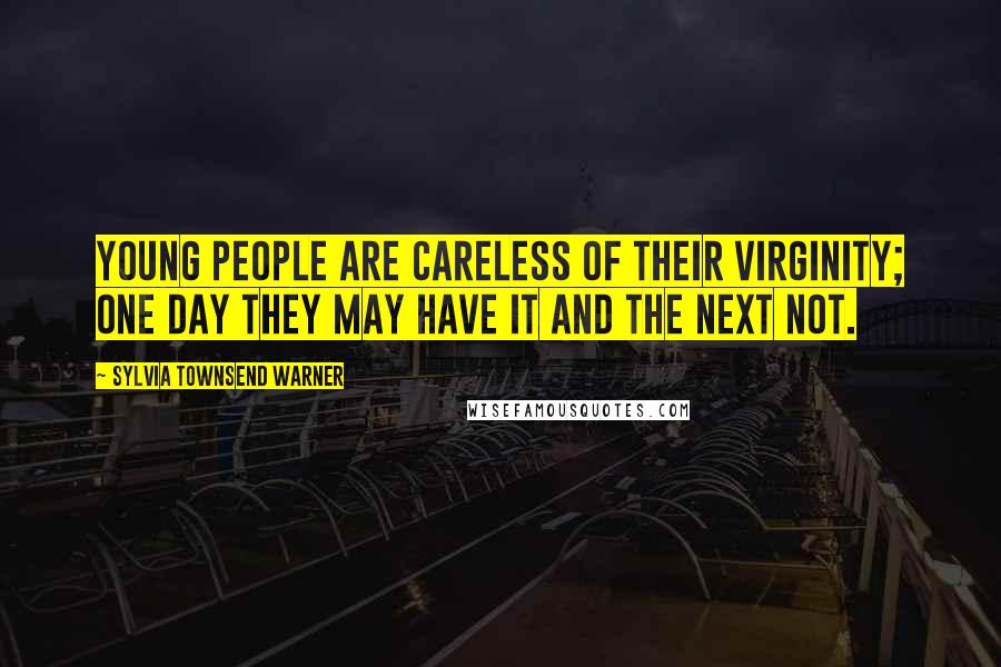 Sylvia Townsend Warner Quotes: Young people are careless of their virginity; one day they may have it and the next not.