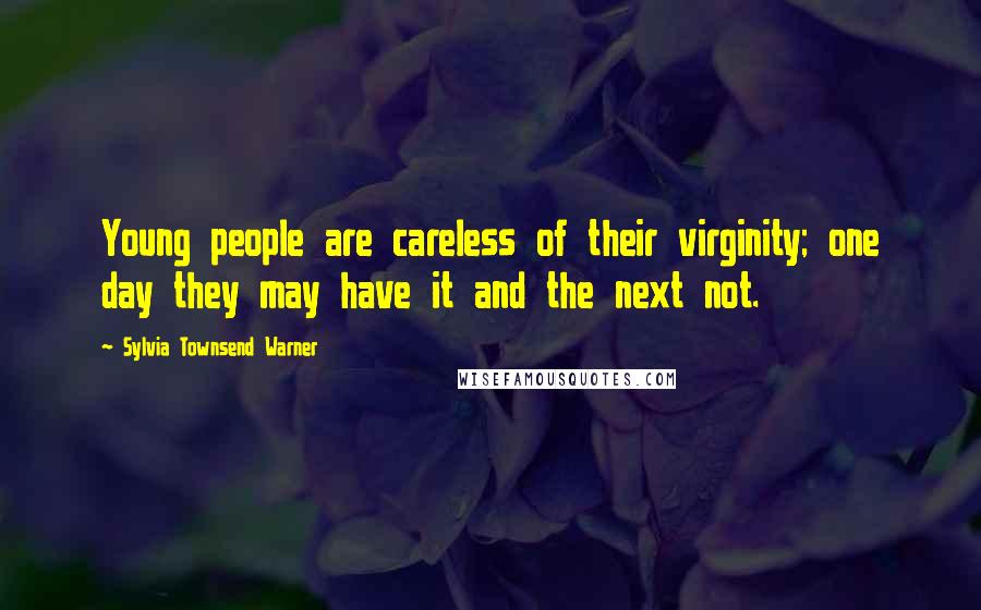 Sylvia Townsend Warner Quotes: Young people are careless of their virginity; one day they may have it and the next not.