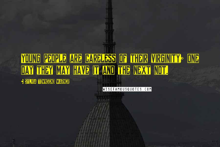 Sylvia Townsend Warner Quotes: Young people are careless of their virginity; one day they may have it and the next not.