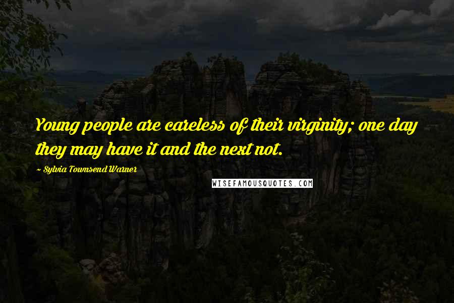 Sylvia Townsend Warner Quotes: Young people are careless of their virginity; one day they may have it and the next not.