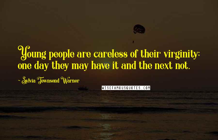 Sylvia Townsend Warner Quotes: Young people are careless of their virginity; one day they may have it and the next not.