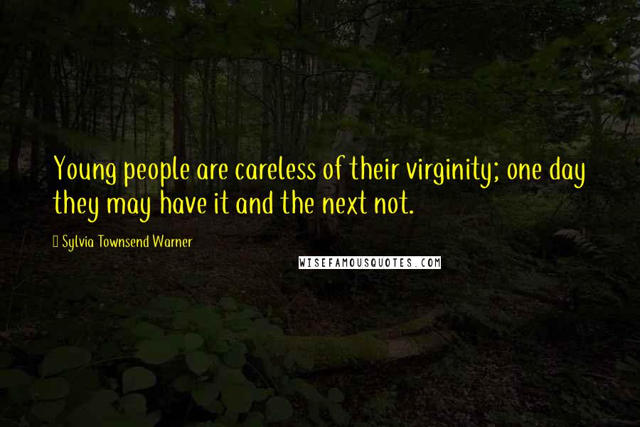 Sylvia Townsend Warner Quotes: Young people are careless of their virginity; one day they may have it and the next not.