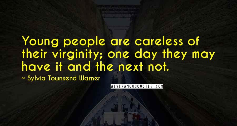 Sylvia Townsend Warner Quotes: Young people are careless of their virginity; one day they may have it and the next not.