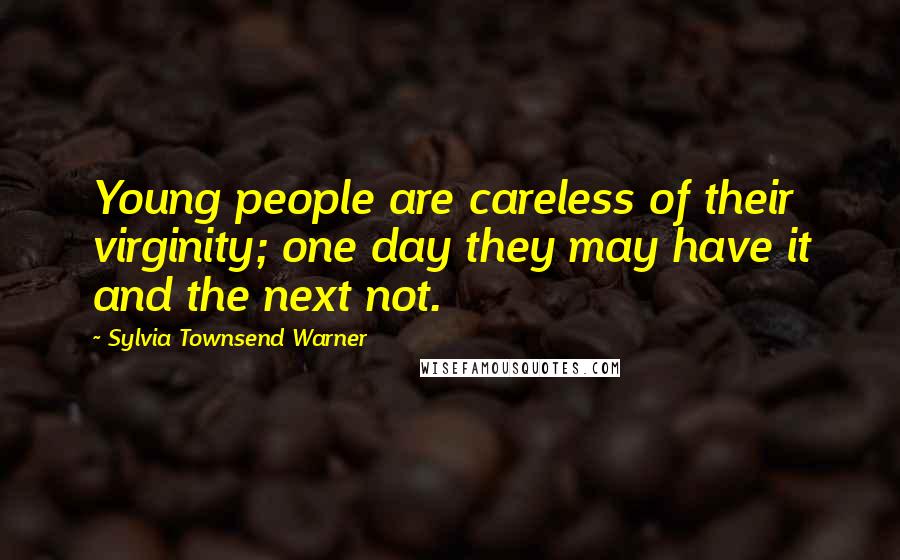 Sylvia Townsend Warner Quotes: Young people are careless of their virginity; one day they may have it and the next not.